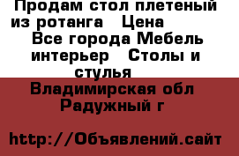 Продам стол плетеный из ротанга › Цена ­ 34 300 - Все города Мебель, интерьер » Столы и стулья   . Владимирская обл.,Радужный г.